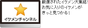 イケメンチャンネル　厳選されたイケメン大集結！
お気に入りのイケメンがきっと見つかる！